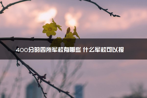 400分的四所军校有哪些 什么军校可以报考