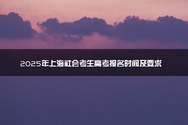 2025年上海社会考生高考报名时间及要求 怎么报名