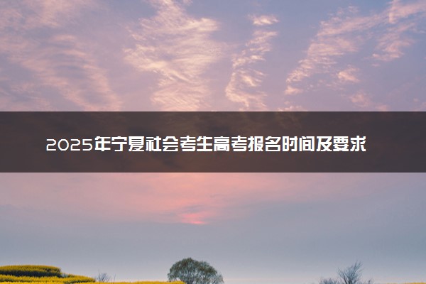 2025年宁夏社会考生高考报名时间及要求 怎么报名