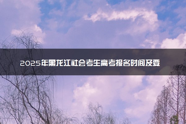 2025年黑龙江社会考生高考报名时间及要求 怎么报名