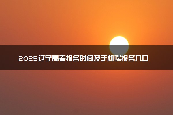 2025辽宁高考报名时间及手机端报名入口 具体报名步骤